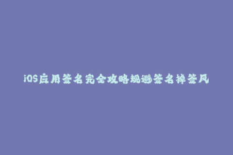 iOS应用签名完全攻略规避签名掉签风险