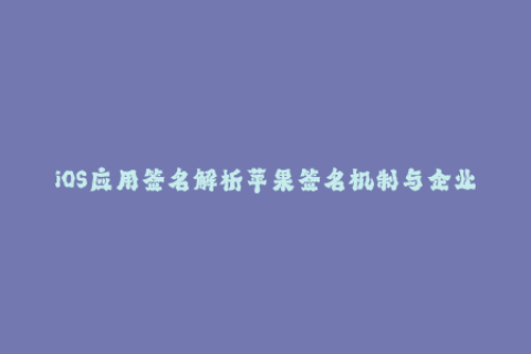 iOS应用签名解析苹果签名机制与企业签名