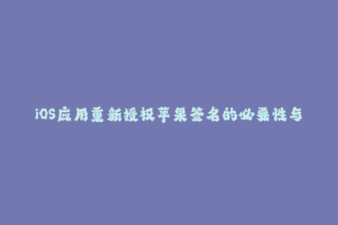 iOS应用重新授权苹果签名的必要性与方法