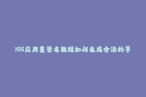 iOS应用重签名教程如何生成合法的苹果签名？