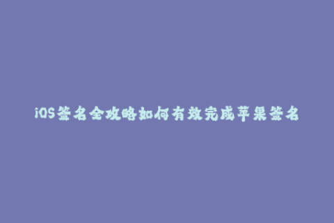 iOS签名全攻略如何有效完成苹果签名