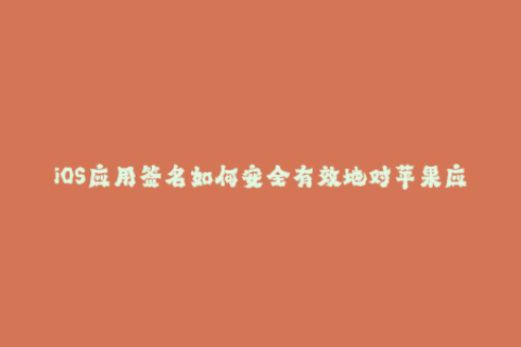 iOS应用签名如何安全有效地对苹果应用进行数字签名？