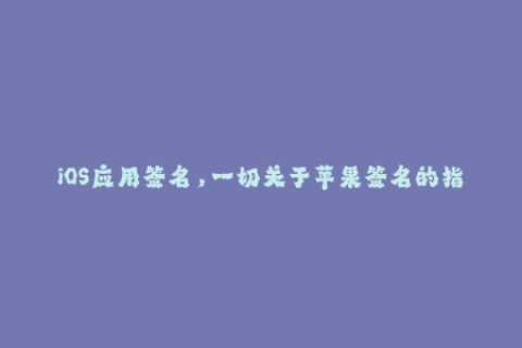 iOS应用签名，一切关于苹果签名的指南