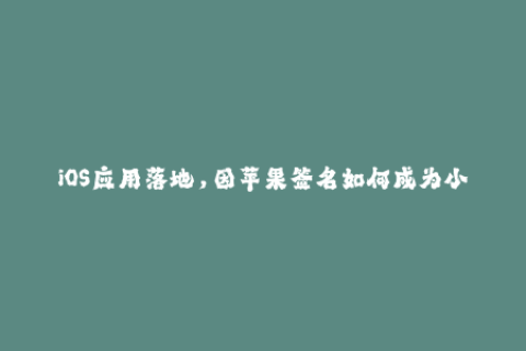 iOS应用落地，因苹果签名如何成为小菜一碟！