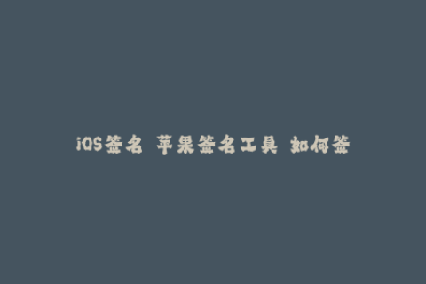 iOS签名  苹果签名工具  如何签名  企业签名  签名教程  签名攻略