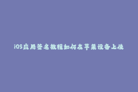 iOS应用签名教程如何在苹果设备上使用企业签名？