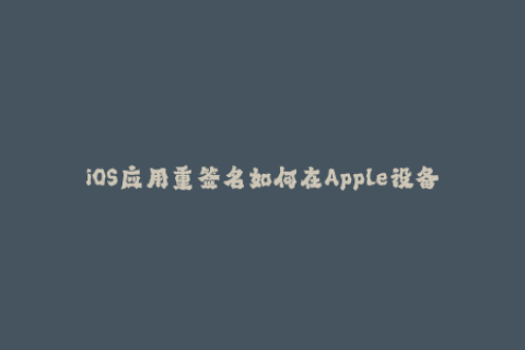 iOS应用重签名如何在Apple设备上进行企业签名？