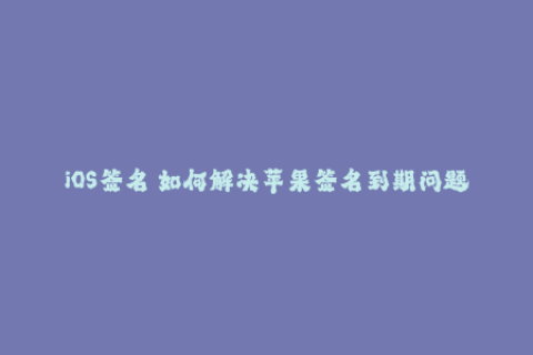 iOS签名 如何解决苹果签名到期问题？