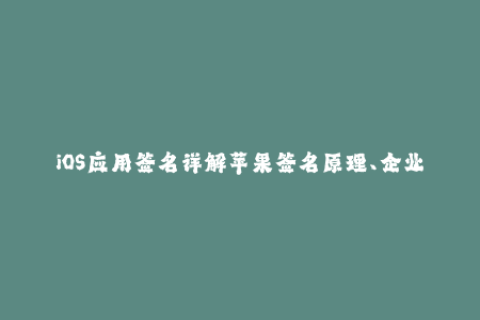 iOS应用签名详解苹果签名原理、企业签名和证书过期处理