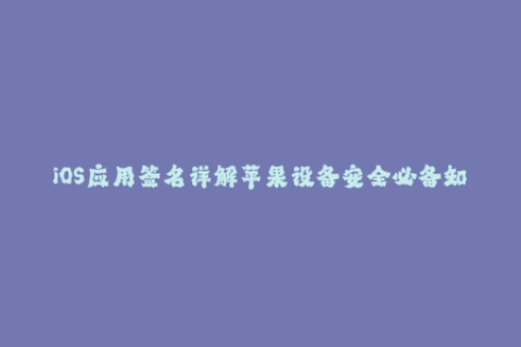 iOS应用签名详解苹果设备安全必备知识