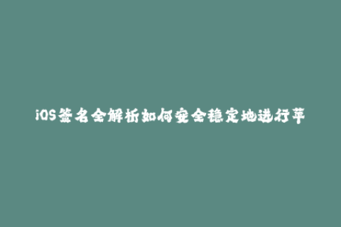 iOS签名全解析如何安全稳定地进行苹果签名？