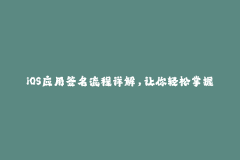 iOS应用签名流程详解，让你轻松掌握苹果签名技巧！