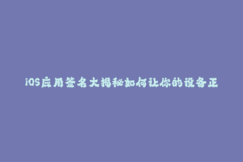 iOS应用签名大揭秘如何让你的设备正确安装应用？