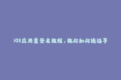 iOS应用重签名教程，教你如何绕过苹果签名限制