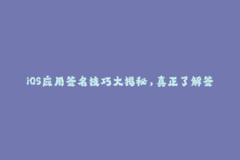 iOS应用签名技巧大揭秘，真正了解签名背后的原理！