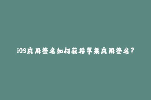 iOS应用签名如何获得苹果应用签名？