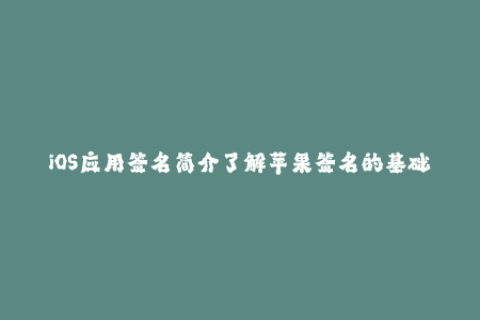 iOS应用签名简介了解苹果签名的基础知识