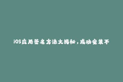 iOS应用签名方法大揭秘，成功安装不再是难题！