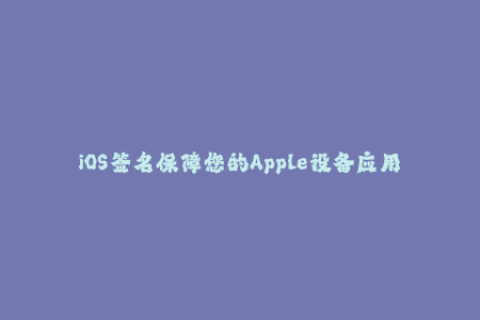 iOS签名保障您的Apple设备应用安全