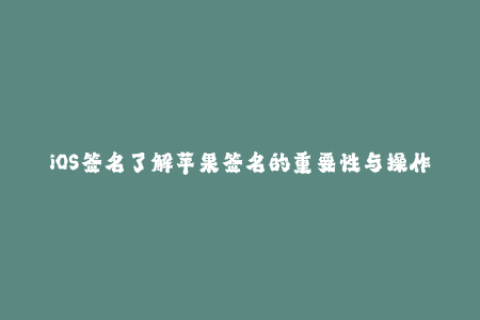 iOS签名了解苹果签名的重要性与操作方法