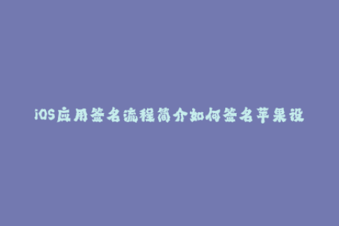 iOS应用签名流程简介如何签名苹果设备的应用程序？