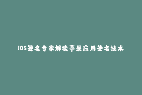 iOS签名专家解读苹果应用签名技术