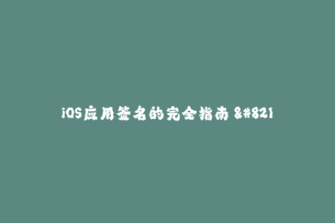 iOS应用签名的完全指南 - 实用技巧和知识