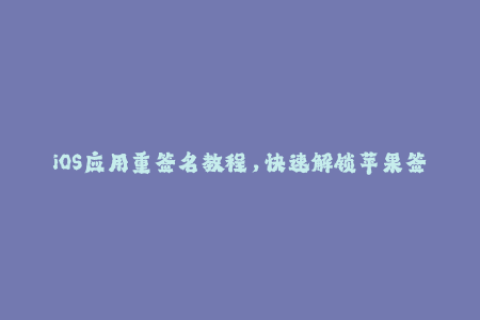 iOS应用重签名教程，快速解锁苹果签名限制