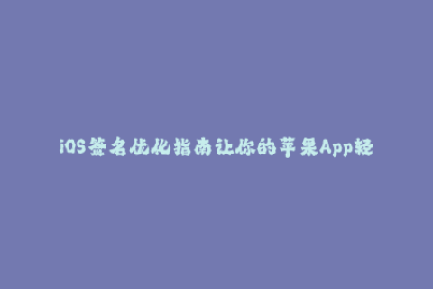 iOS签名优化指南让你的苹果App轻松通过签名审核