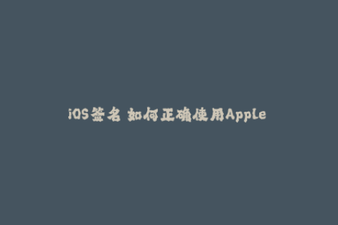 iOS签名 如何正确使用Apple Developer证书签名应用