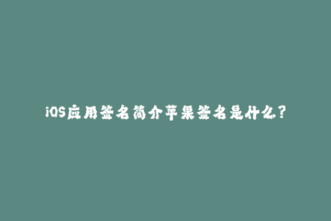 iOS应用签名简介苹果签名是什么？