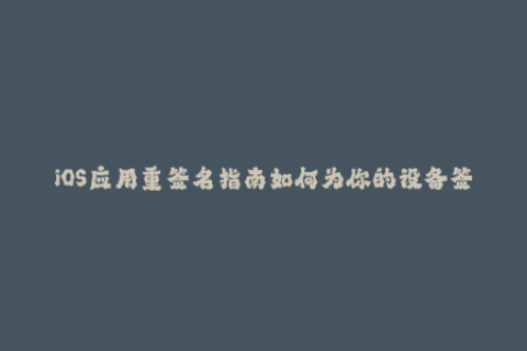 iOS应用重签名指南如何为你的设备签署苹果签名？