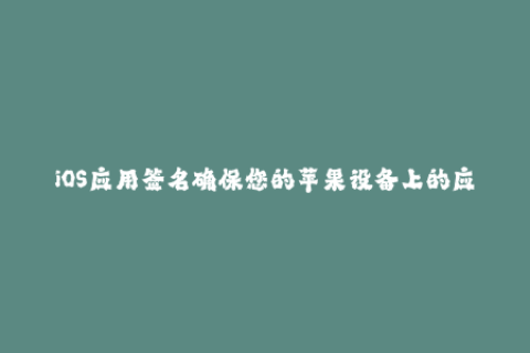 iOS应用签名确保您的苹果设备上的应用程序安全性