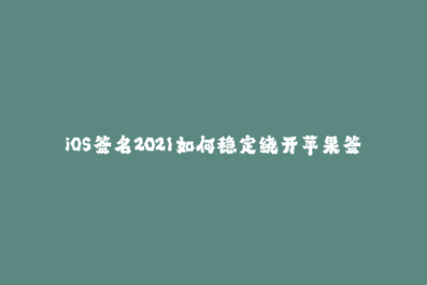 iOS签名2021如何稳定绕开苹果签名限制？