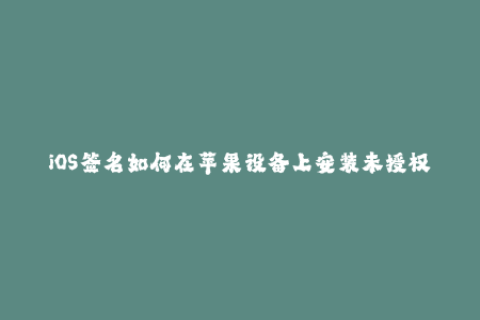 iOS签名如何在苹果设备上安装未授权的应用程序