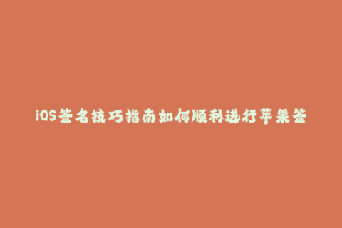 iOS签名技巧指南如何顺利进行苹果签名？