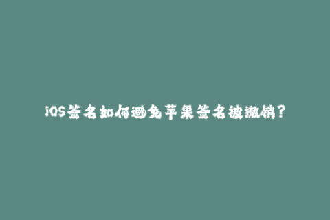 iOS签名如何避免苹果签名被撤销？