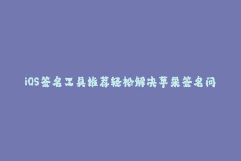 iOS签名工具推荐轻松解决苹果签名问题