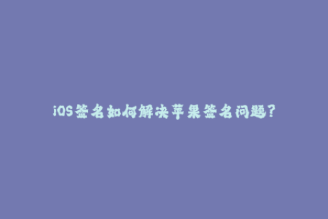 iOS签名如何解决苹果签名问题？