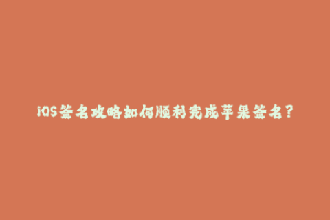 iOS签名攻略如何顺利完成苹果签名？