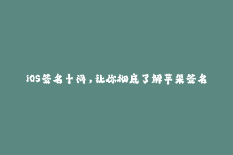 iOS签名十问，让你彻底了解苹果签名