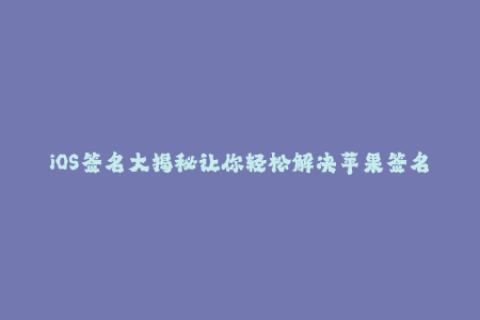 iOS签名大揭秘让你轻松解决苹果签名难题