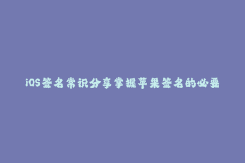 iOS签名常识分享掌握苹果签名的必要知识