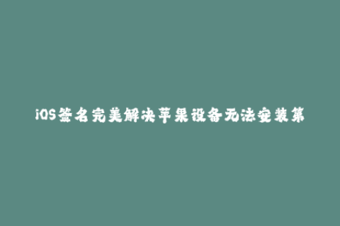 iOS签名完美解决苹果设备无法安装第三方应用的问题