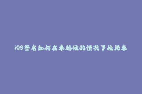 iOS签名如何在未越狱的情况下使用未签名应用？