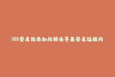 iOS签名指南如何解决苹果签名过期问题