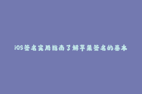 iOS签名实用指南了解苹果签名的基本知识及使用方法