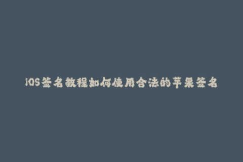 iOS签名教程如何使用合法的苹果签名方法？