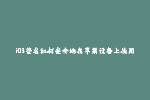 iOS签名如何安全地在苹果设备上使用未经官方认证的应用程序？