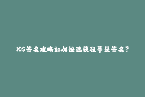 iOS签名攻略如何快速获取苹果签名？